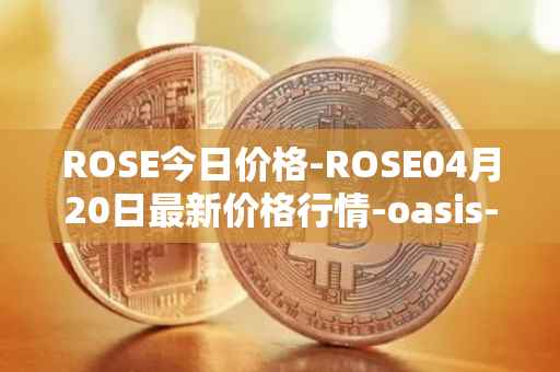 ROSE今日价格-ROSE04月20日最新价格行情-oasis-network最新走势消息