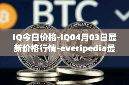 IQ今日价格-IQ04月03日最新价格行情-everipedia最新走势消息