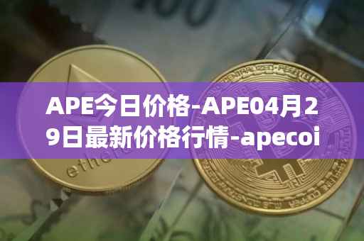 APE今日价格-APE04月29日最新价格行情-apecoin-ape最新走势消息