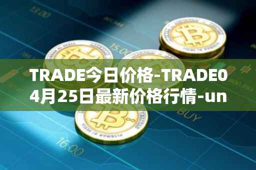TRADE今日价格-TRADE04月25日最新价格行情-unitrade最新走势消息