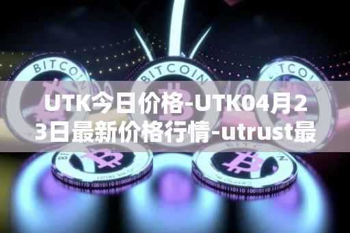 UTK今日价格-UTK04月23日最新价格行情-utrust最新走势消息