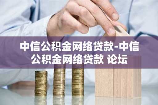 中信公积金网络贷款-中信公积金网络贷款 论坛