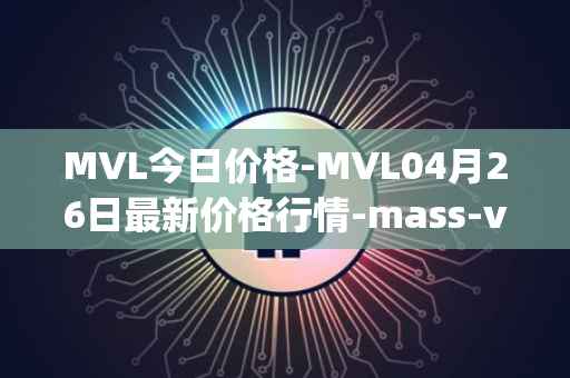 MVL今日价格-MVL04月26日最新价格行情-mass-vehicle-ledger最新走势消息