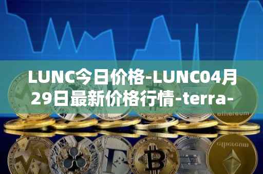 LUNC今日价格-LUNC04月29日最新价格行情-terra-luna最新走势消息