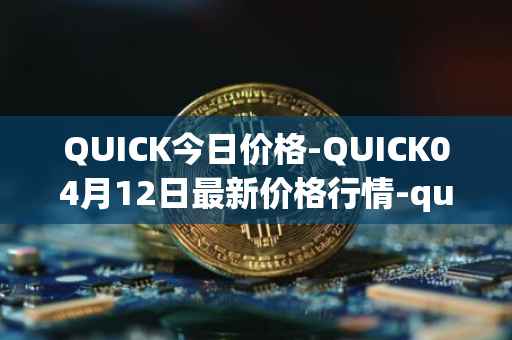 QUICK今日价格-QUICK04月12日最新价格行情-quickswap最新走势消息