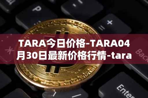 TARA今日价格-TARA04月30日最新价格行情-taraxa最新走势消息