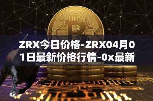ZRX今日价格-ZRX04月01日最新价格行情-0x最新走势消息