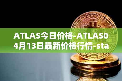 ATLAS今日价格-ATLAS04月13日最新价格行情-star-atlas最新走势消息
