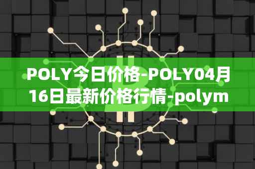 POLY今日价格-POLY04月16日最新价格行情-polymath-network最新走势消息