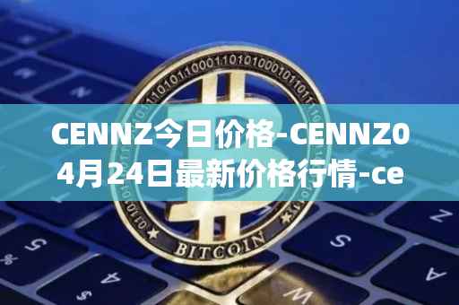 CENNZ今日价格-CENNZ04月24日最新价格行情-centrality最新走势消息