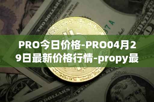 PRO今日价格-PRO04月29日最新价格行情-propy最新走势消息