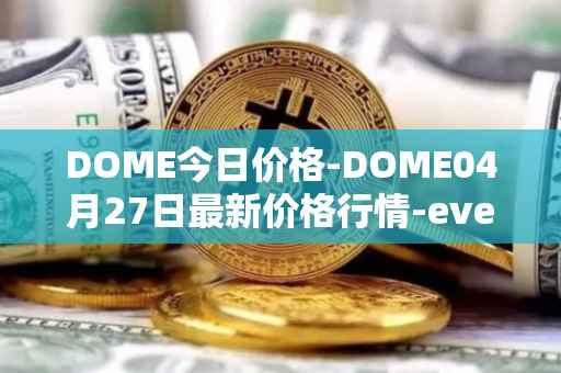 DOME今日价格-DOME04月27日最新价格行情-everdome最新走势消息