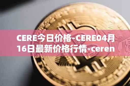 CERE今日价格-CERE04月16日最新价格行情-cerenetwork最新走势消息