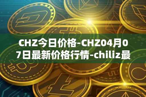 CHZ今日价格-CHZ04月07日最新价格行情-chiliz最新走势消息