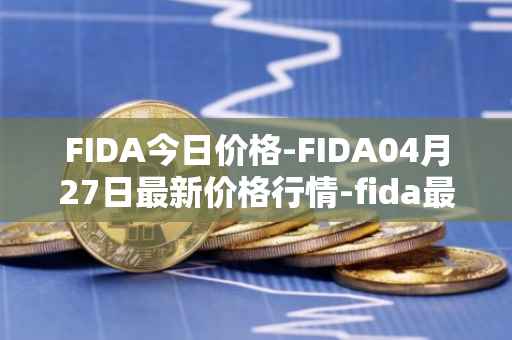 FIDA今日价格-FIDA04月27日最新价格行情-fida最新走势消息