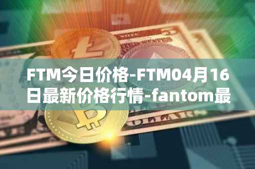 FTM今日价格-FTM04月16日最新价格行情-fantom最新走势消息