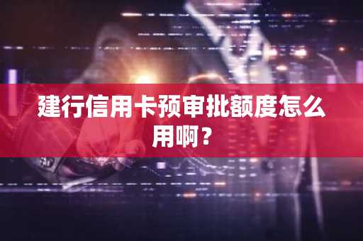 建行信用卡预审批额度怎么用啊？