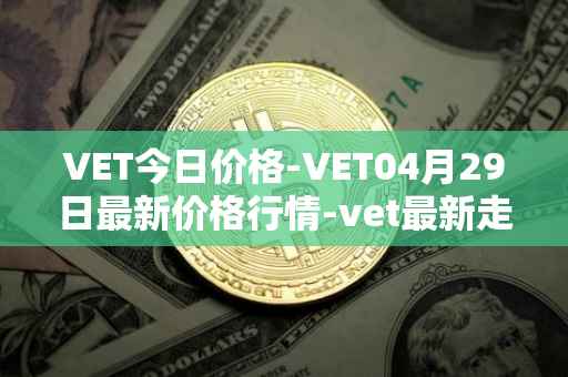 VET今日价格-VET04月29日最新价格行情-vet最新走势消息