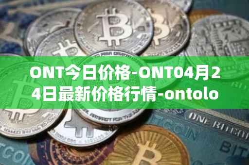 ONT今日价格-ONT04月24日最新价格行情-ontology最新走势消息