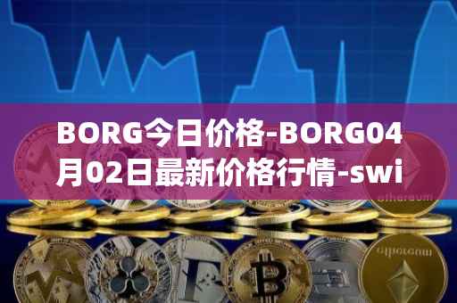 BORG今日价格-BORG04月02日最新价格行情-swissborg最新走势消息
