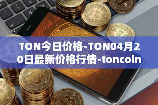 TON今日价格-TON04月20日最新价格行情-toncoin最新走势消息
