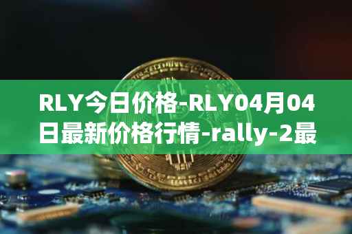 RLY今日价格-RLY04月04日最新价格行情-rally-2最新走势消息