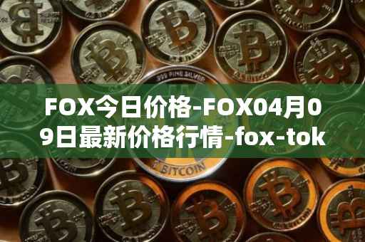 FOX今日价格-FOX04月09日最新价格行情-fox-token最新走势消息