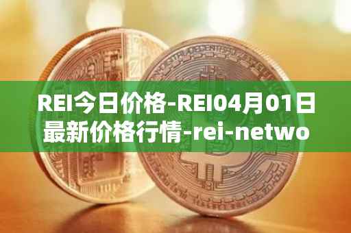 REI今日价格-REI04月01日最新价格行情-rei-network最新走势消息