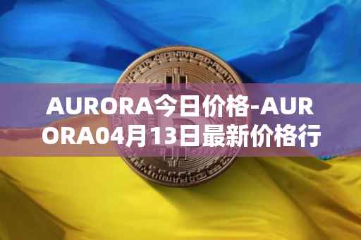 AURORA今日价格-AURORA04月13日最新价格行情-aurora-near最新走势消息