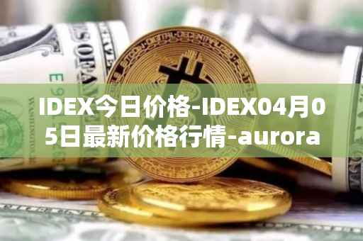 IDEX今日价格-IDEX04月05日最新价格行情-aurora-dao最新走势消息