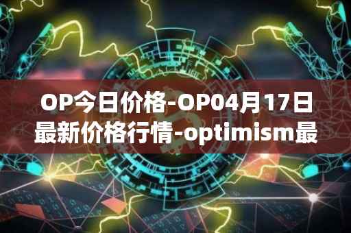 OP今日价格-OP04月17日最新价格行情-optimism最新走势消息