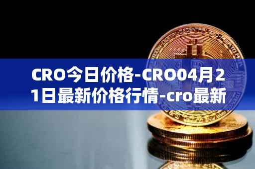 CRO今日价格-CRO04月21日最新价格行情-cro最新走势消息