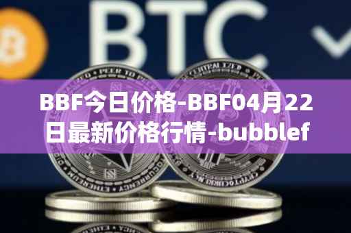 BBF今日价格-BBF04月22日最新价格行情-bubblefong最新走势消息