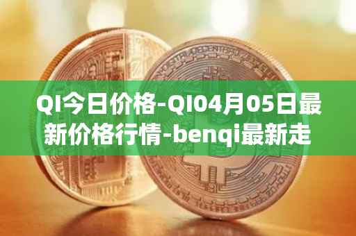 QI今日价格-QI04月05日最新价格行情-benqi最新走势消息
