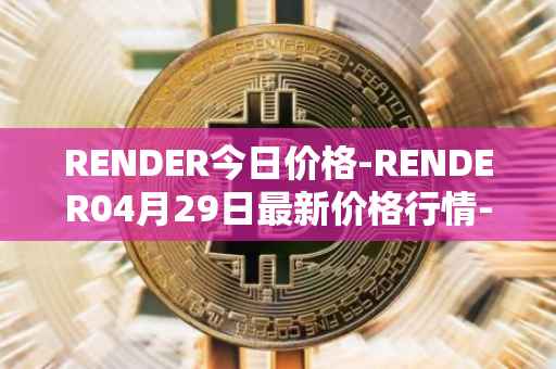 RENDER今日价格-RENDER04月29日最新价格行情-render-token最新走势消息
