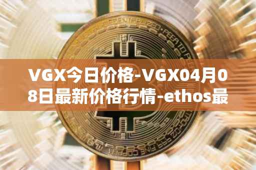 VGX今日价格-VGX04月08日最新价格行情-ethos最新走势消息
