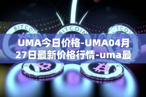 UMA今日价格-UMA04月27日最新价格行情-uma最新走势消息