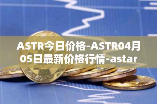 ASTR今日价格-ASTR04月05日最新价格行情-astar最新走势消息