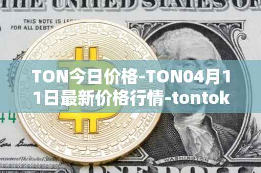 TON今日价格-TON04月11日最新价格行情-tontoken最新走势消息