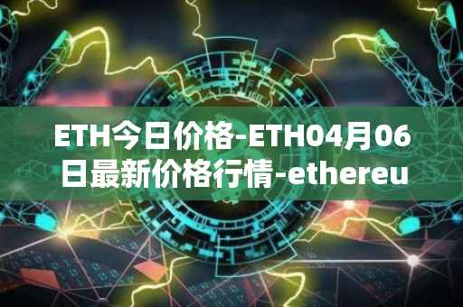 ETH今日价格-ETH04月06日最新价格行情-ethereum最新走势消息