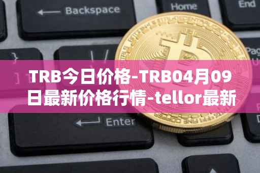 TRB今日价格-TRB04月09日最新价格行情-tellor最新走势消息