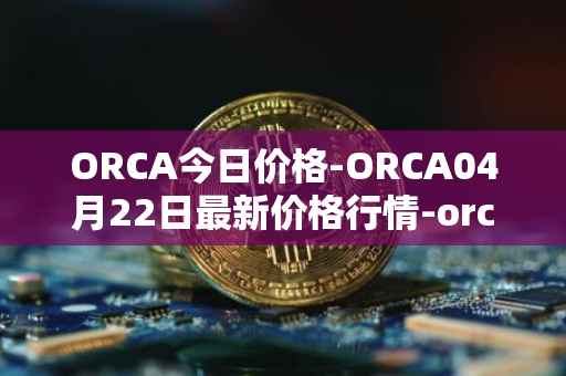 ORCA今日价格-ORCA04月22日最新价格行情-orca最新走势消息