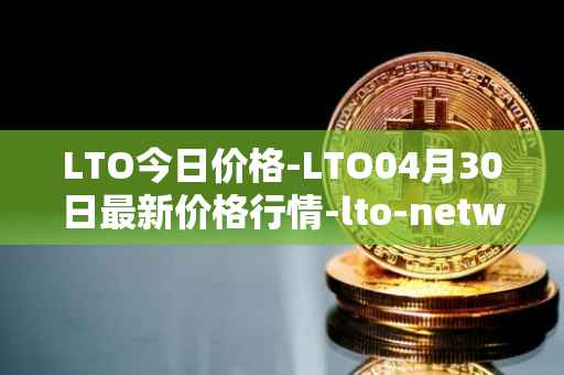 LTO今日价格-LTO04月30日最新价格行情-lto-network最新走势消息