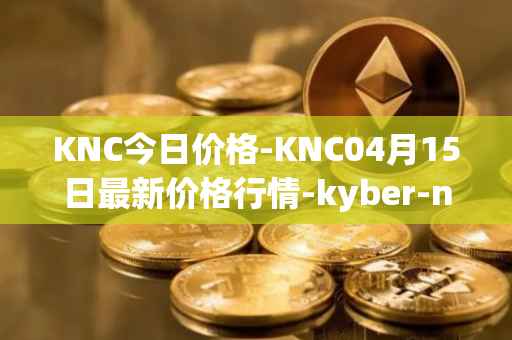KNC今日价格-KNC04月15日最新价格行情-kyber-network最新走势消息
