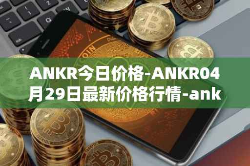 ANKR今日价格-ANKR04月29日最新价格行情-ankr-network最新走势消息