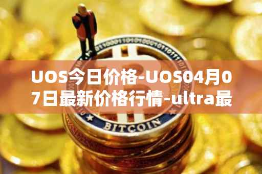 UOS今日价格-UOS04月07日最新价格行情-ultra最新走势消息