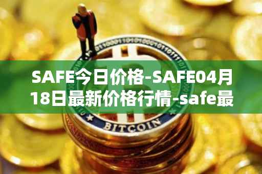 SAFE今日价格-SAFE04月18日最新价格行情-safe最新走势消息