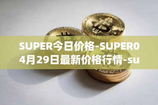 SUPER今日价格-SUPER04月29日最新价格行情-superfarm最新走势消息