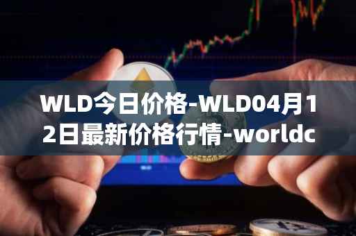WLD今日价格-WLD04月12日最新价格行情-worldcoin-org最新走势消息