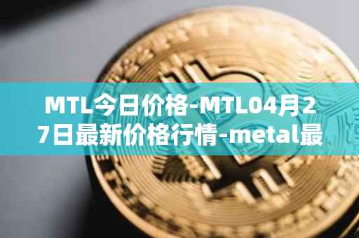 MTL今日价格-MTL04月27日最新价格行情-metal最新走势消息